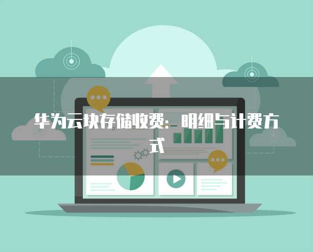 华为云块存储收费：明细与计费方式