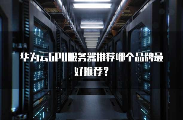 华为云GPU服务器推荐哪个品牌最好推荐?