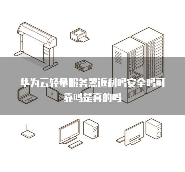 华为云轻量服务器返利吗安全吗可靠吗是真的吗