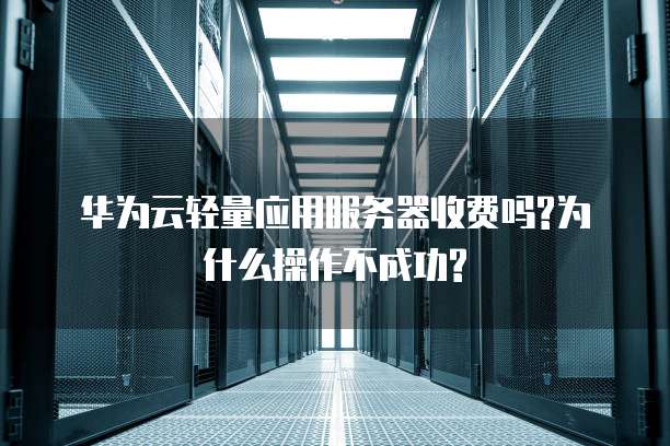 华为云轻量应用服务器收费吗?为什么操作不成功?