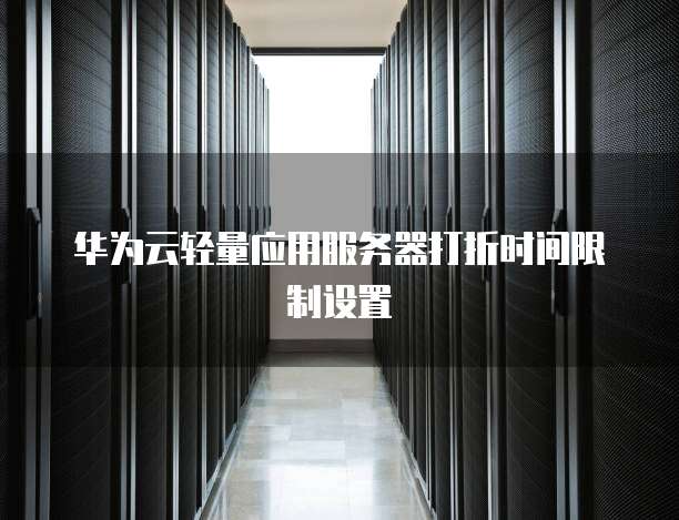华为云轻量应用服务器打折时间限制设置