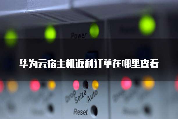 华为云宿主机返利订单在哪里查看