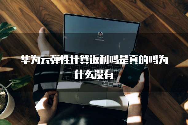 华为云弹性计算返利吗是真的吗为什么没有