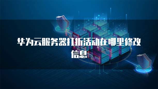 华为云服务器打折活动在哪里修改信息
