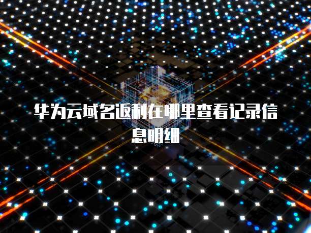 华为云域名返利在哪里查看记录信息明细
