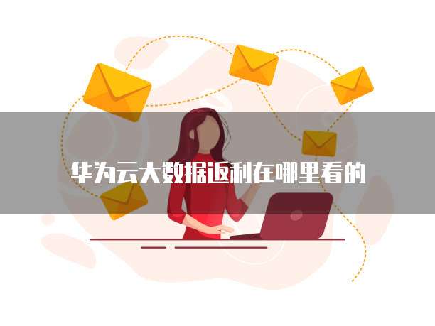 华为云大数据返利在哪里看的