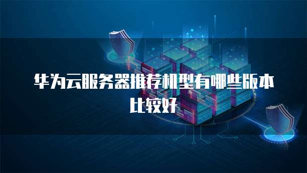 华为云服务器推荐机型有哪些版本比较好