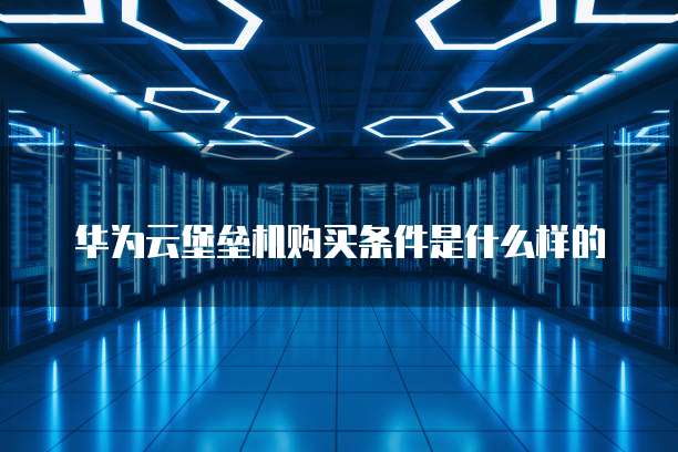 华为云堡垒机购买条件是什么样的