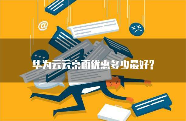 华为云云桌面优惠多少最好?