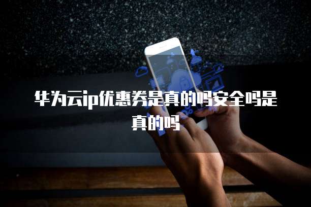 华为云ip优惠券是真的吗安全吗是真的吗