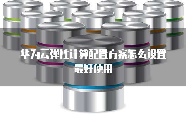 华为云弹性计算配置方案怎么设置最好使用