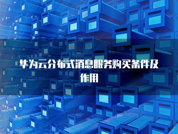 华为云分布式消息服务购买条件及作用