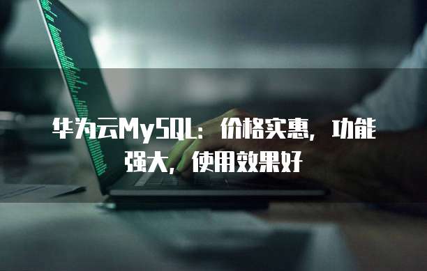 华为云MySQL:价格实惠,功能强大,使用效果好