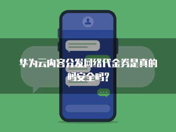 华为云内容分发网络代金券是真的吗安全吗?