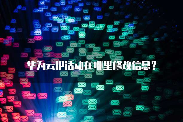 华为云IP活动在哪里修改信息?