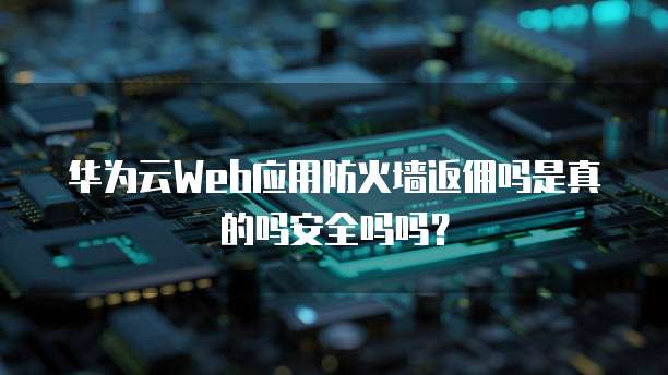 华为云Web应用防火墙返佣吗是真的吗安全吗吗?