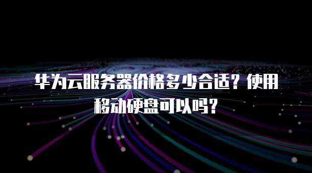 华为云服务器价格多少合适?使用移动硬盘可以吗?