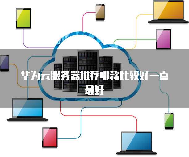 华为云服务器推荐哪款比较好一点最好