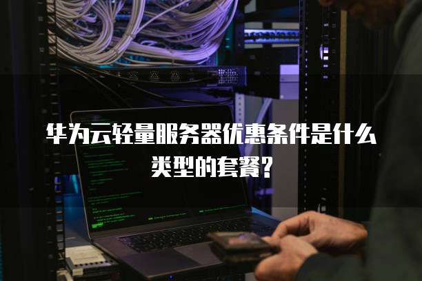 华为云轻量服务器优惠条件是什么类型的套餐?