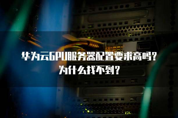 华为云GPU服务器配置要求高吗?为什么找不到?