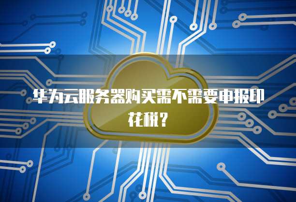 华为云服务器购买需不需要申报印花税?