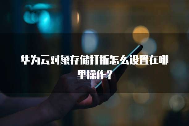 华为云对象存储打折怎么设置在哪里操作?