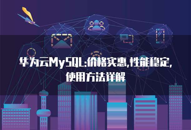 华为云MySQL:价格实惠,性能稳定,使用方法详解