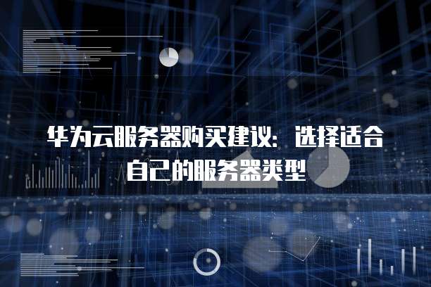 华为云服务器购买建议:选择适合自己的服务器类型