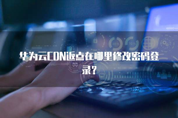 华为云CDN返点在哪里修改密码登录?