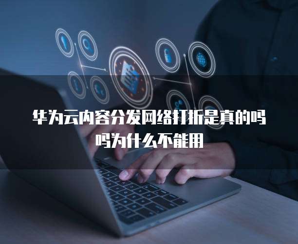 华为云内容分发网络打折是真的吗吗为什么不能用