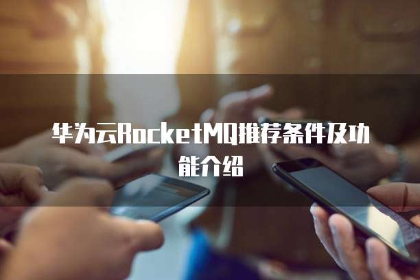 华为云RocketMQ推荐条件及功能介绍