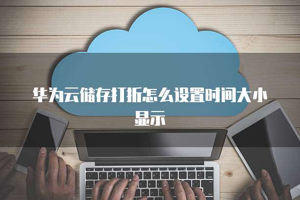 华为云储存打折怎么设置时间大小显示