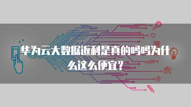 华为云大数据返利是真的吗吗为什么这么便宜?
