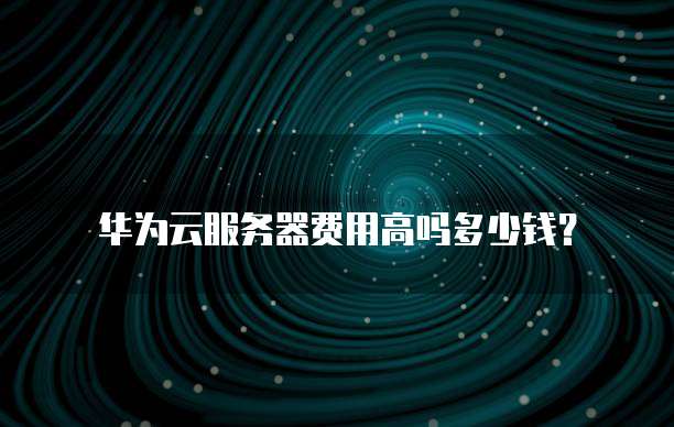 华为云服务器费用高吗多少钱?