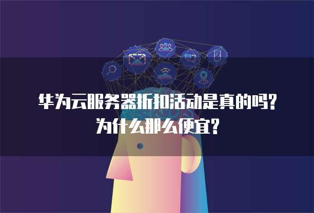 华为云服务器折扣活动是真的吗?为什么那么便宜?