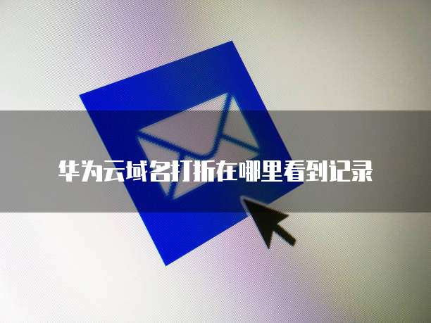 华为云域名打折在哪里看到记录