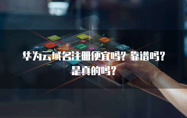 华为云域名注册便宜吗?靠谱吗?是真的吗?