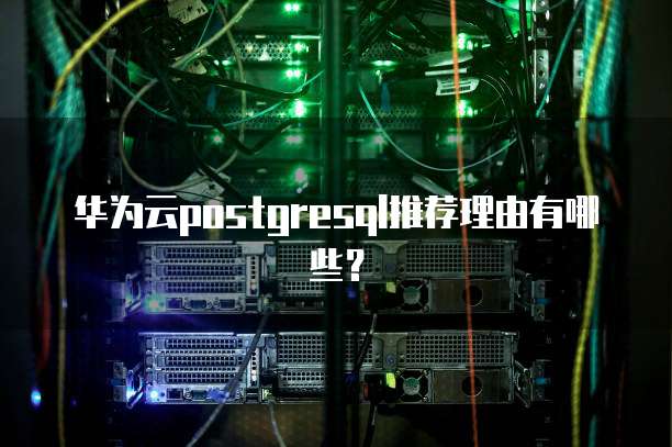 华为云postgresql推荐理由有哪些?