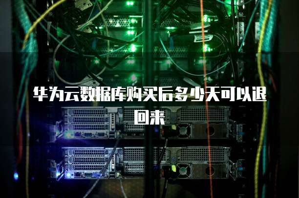 华为云数据库购买后多少天可以退回来