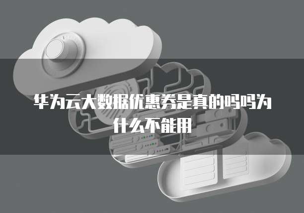 华为云大数据优惠券是真的吗吗为什么不能用
