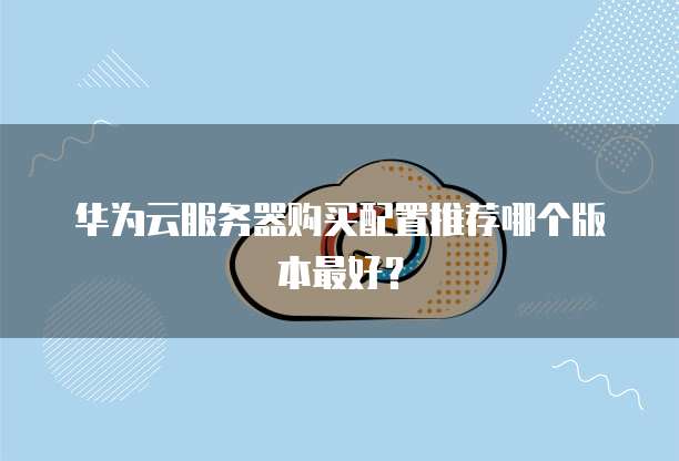 华为云服务器购买配置推荐哪个版本最好?