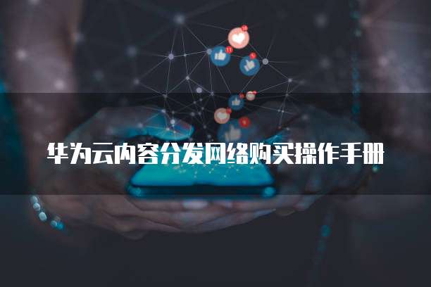 华为云内容分发网络购买操作手册