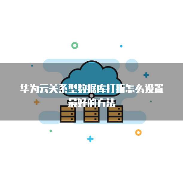 华为云关系型数据库打折怎么设置最好的方法