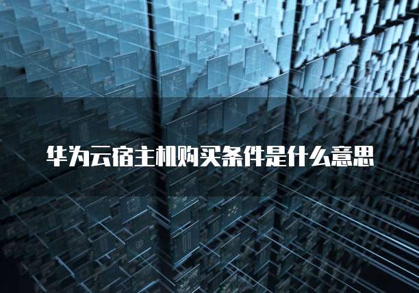 华为云宿主机购买条件是什么意思