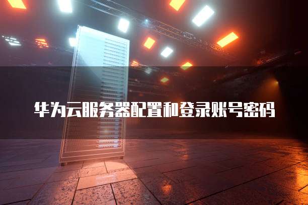 华为云服务器配置和登录账号密码