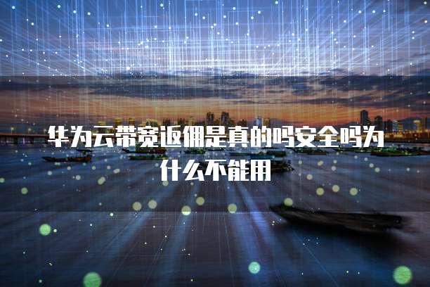 华为云带宽返佣是真的吗安全吗为什么不能用