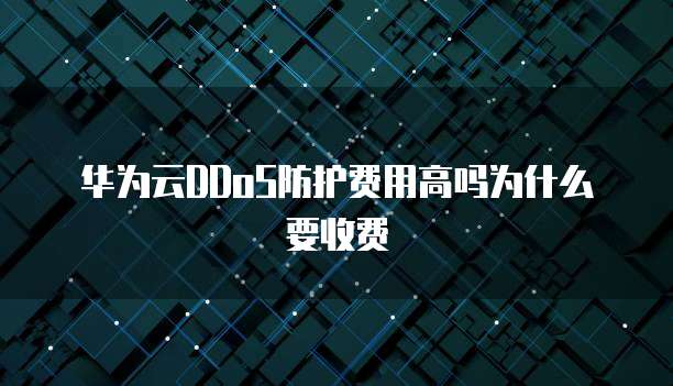 华为云DDoS防护费用高吗为什么要收费