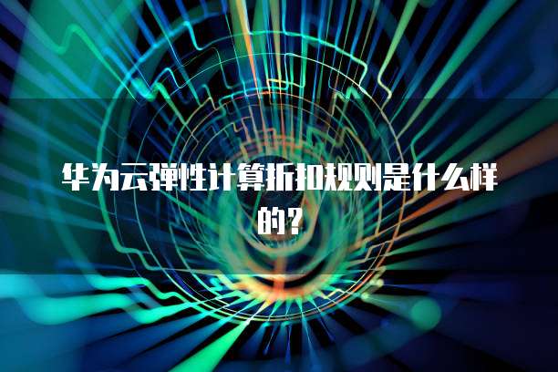 华为云弹性计算折扣规则是什么样的?