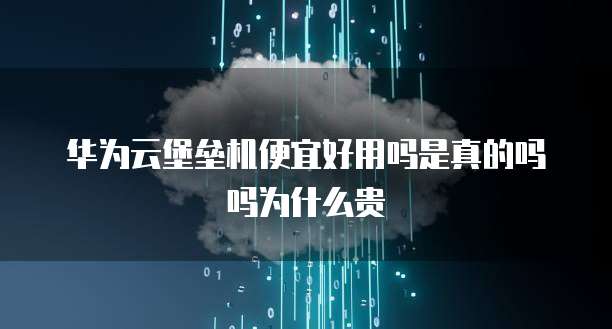 华为云堡垒机便宜好用吗是真的吗吗为什么贵