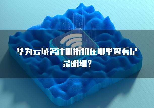 华为云域名注册折扣在哪里查看记录明细?